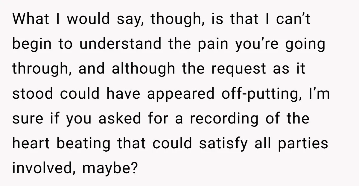 What I would say, though, is that I can’t begin to understand the pain you’re going through, and although the request as it stood could have appeared off-putting, I’m sure...