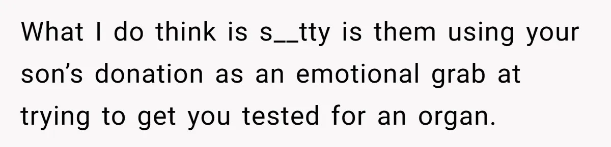 What I do think is s__tty is them using your son’s donation as an emotional grab at trying to get you tested for an organ.
