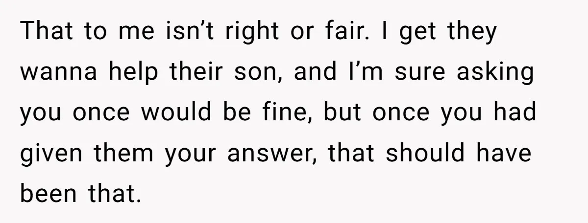 That to me isn’t right or fair. I get they wanna help their son, and I’m sure asking you once would be fine, but once you had given them your...