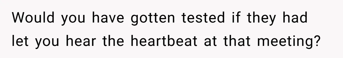 Would you have gotten tested if they had let you hear the heartbeat at that meeting?