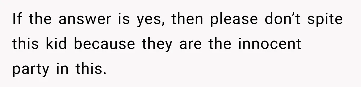 If the answer is yes, then please don’t spite this kid because they are the innocent party in this.