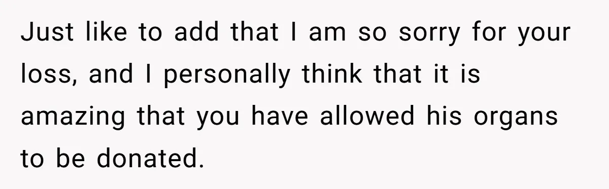 Just like to add that I am so sorry for your loss, and I personally think that it is amazing that you have allowed his organs to be donated.
