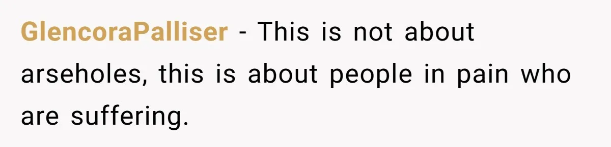 GlencoraPalliser − This is not about arseholes, this is about people in pain who are suffering.