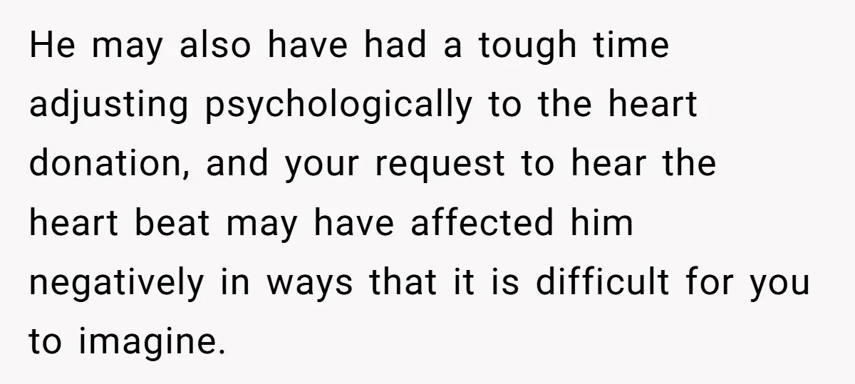 He may also have had a tough time adjusting psychologically to the heart donation, and your request to hear the heart beat may have affected him negatively in ways that...