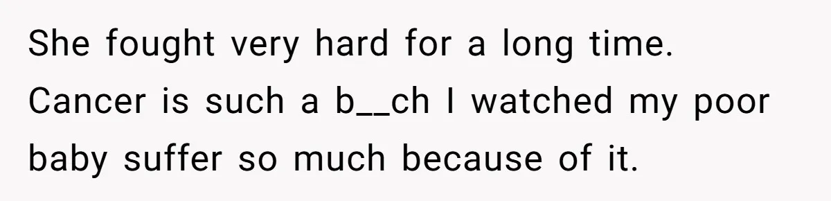 She fought very hard for a long time. Cancer is such a b__ch I watched my poor baby suffer so much because of it.