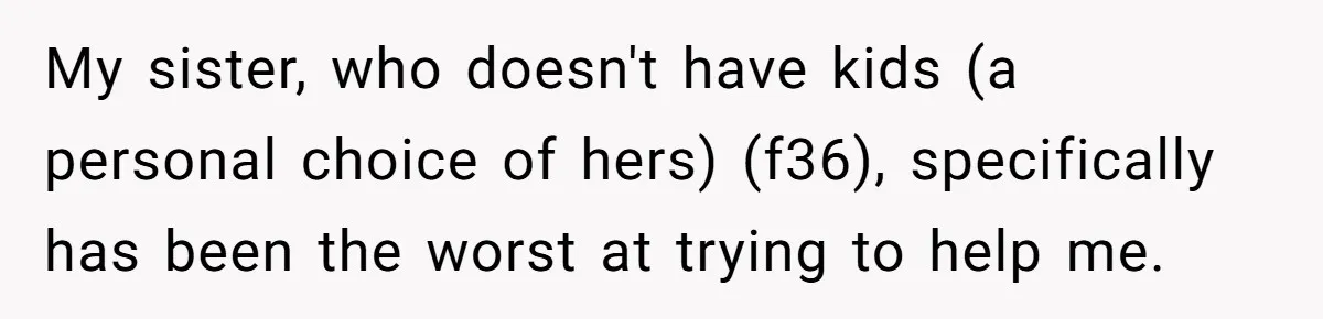 My sister, who doesn't have kids (a personal choice of hers) (f36), specifically has been the worst at trying to help me.