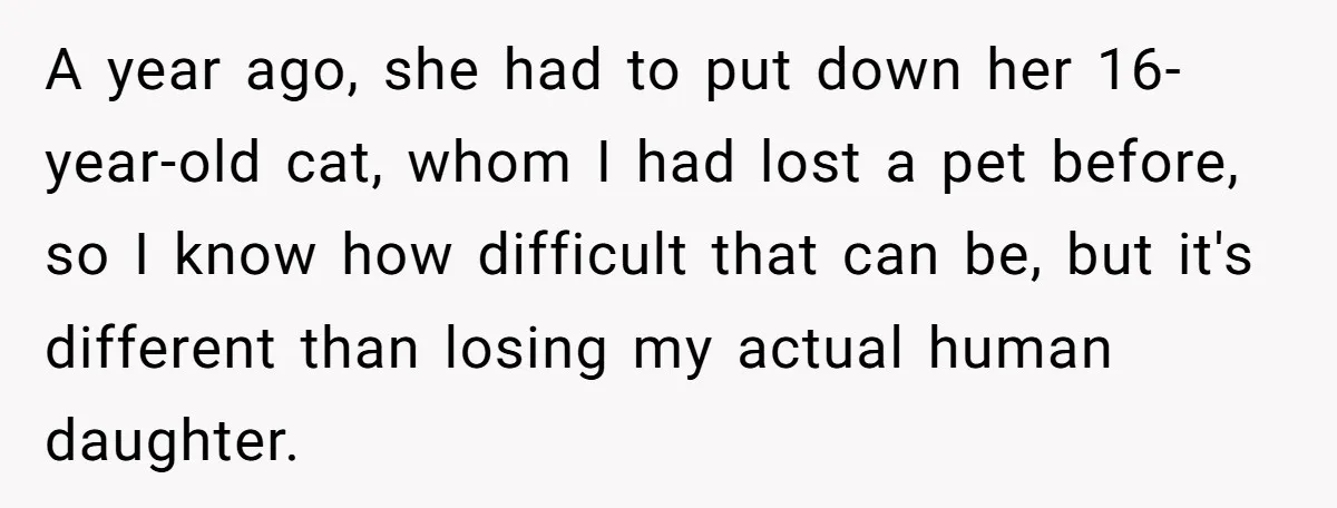 A year ago, she had to put down her 16-year-old cat, whom I had lost a pet before, so I know how difficult that can be, but it's different than...