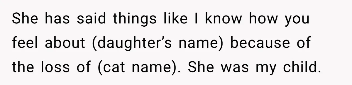 She has said things like I know how you feel about (daughter’s name) because of the loss of (cat name). She was my child.