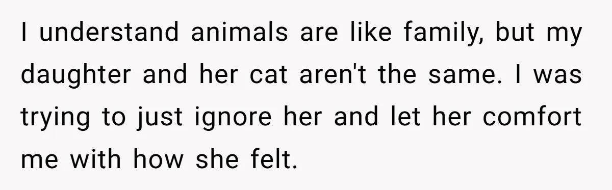 I understand animals are like family, but my daughter and her cat aren't the same. I was trying to just ignore her and let her comfort me with how she...