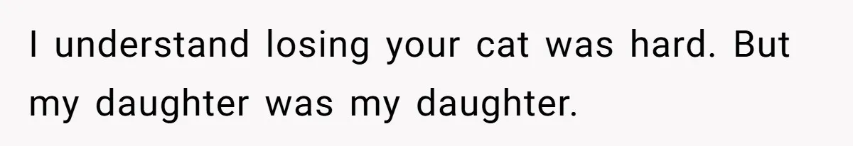 I understand losing your cat was hard. But my daughter was my daughter.
