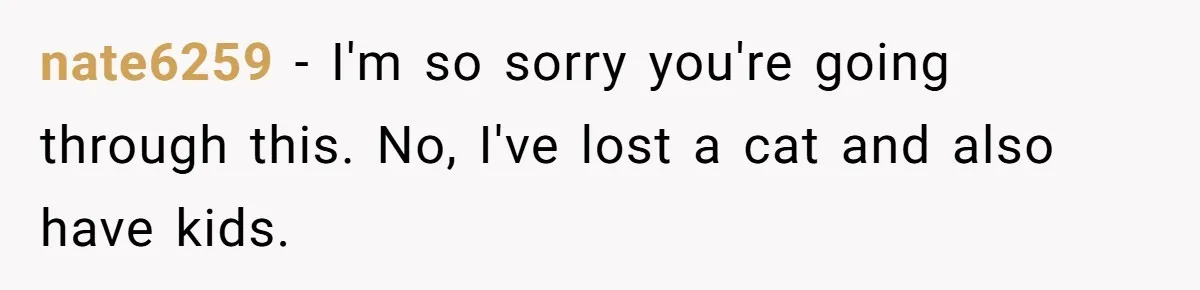 nate6259 − I'm so sorry you're going through this. No, I've lost a cat and also have kids.