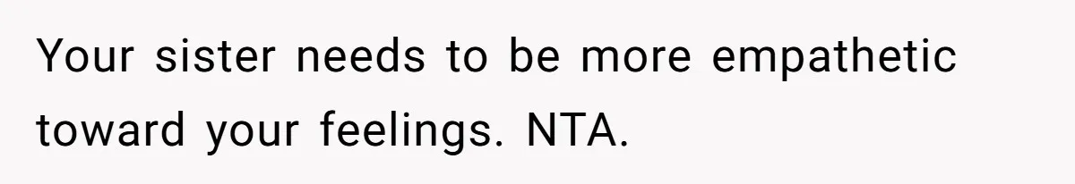 Your sister needs to be more empathetic toward your feelings. NTA.