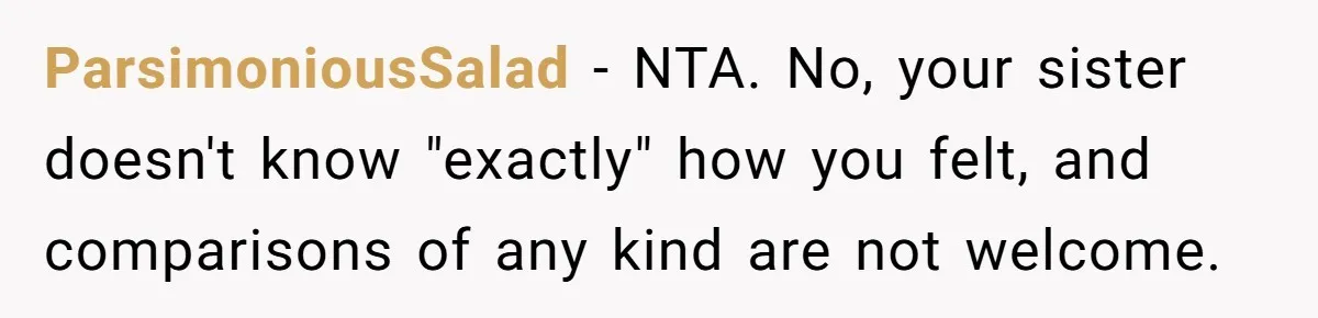ParsimoniousSalad − NTA. No, your sister doesn't know "exactly" how you felt, and comparisons of any kind are not welcome.