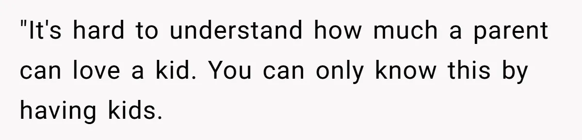 "It's hard to understand how much a parent can love a kid. You can only know this by having kids.