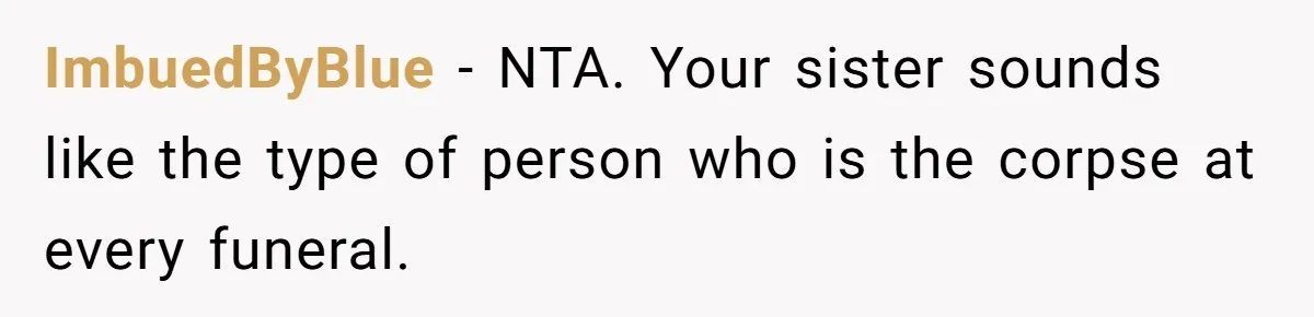 ImbuedByBlue − NTA. Your sister sounds like the type of person who is the corpse at every funeral.