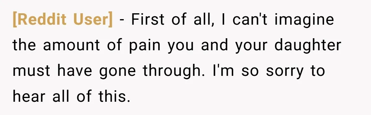 [Reddit User] − First of all, I can't imagine the amount of pain you and your daughter must have gone through. I'm so sorry to hear all of this.