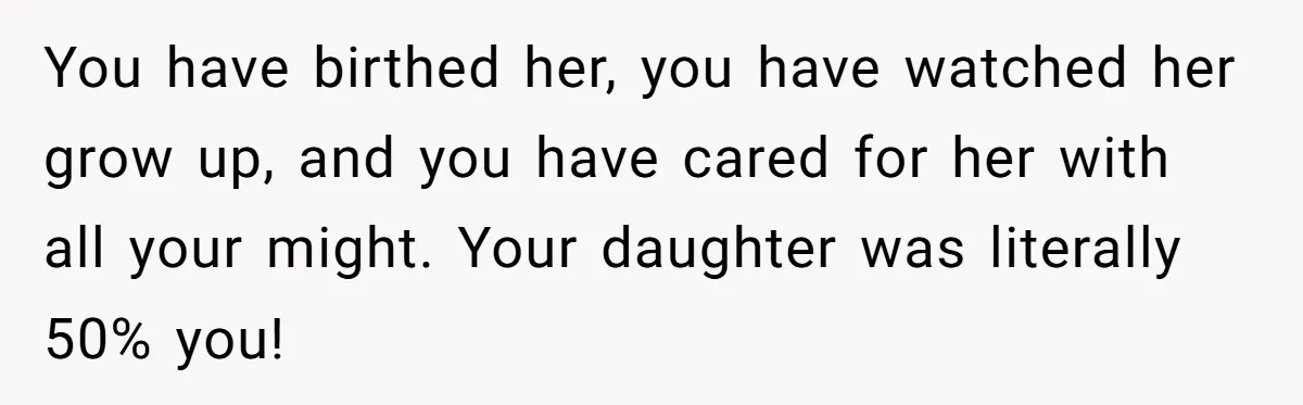 You have birthed her, you have watched her grow up, and you have cared for her with all your might. Your daughter was literally 50% you!
