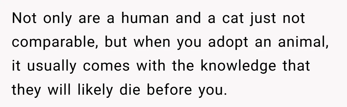 Not only are a human and a cat just not comparable, but when you adopt an animal, it usually comes with the knowledge that they will likely die before you.