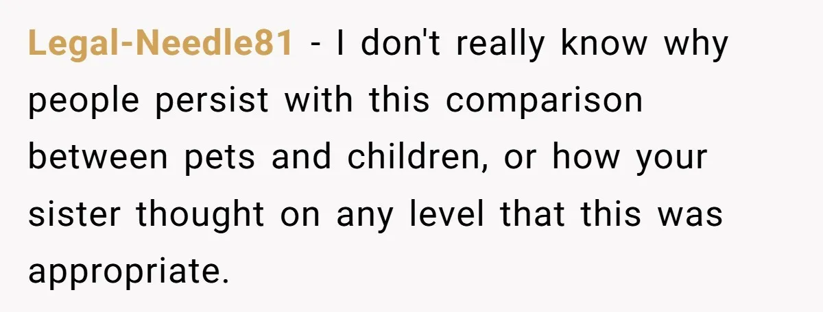 Legal-Needle81 − I don't really know why people persist with this comparison between pets and children, or how your sister thought on any level that this was appropriate.