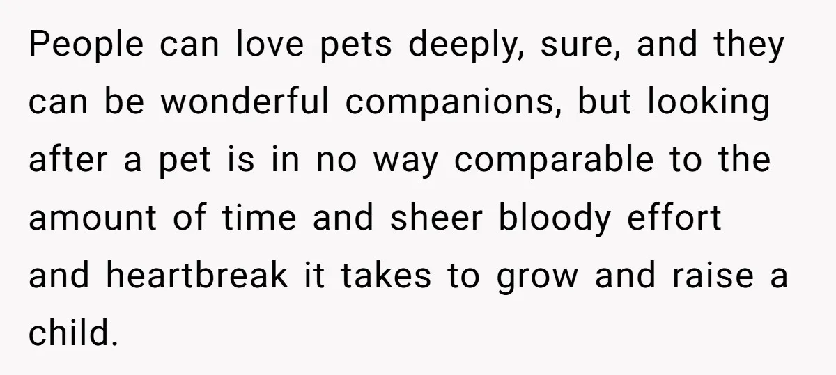 People can love pets deeply, sure, and they can be wonderful companions, but looking after a pet is in no way comparable to the amount of time and sheer bloody...