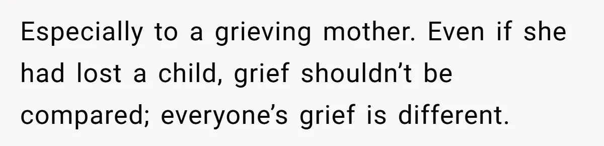Especially to a grieving mother. Even if she had lost a child, grief shouldn’t be compared; everyone’s grief is different.
