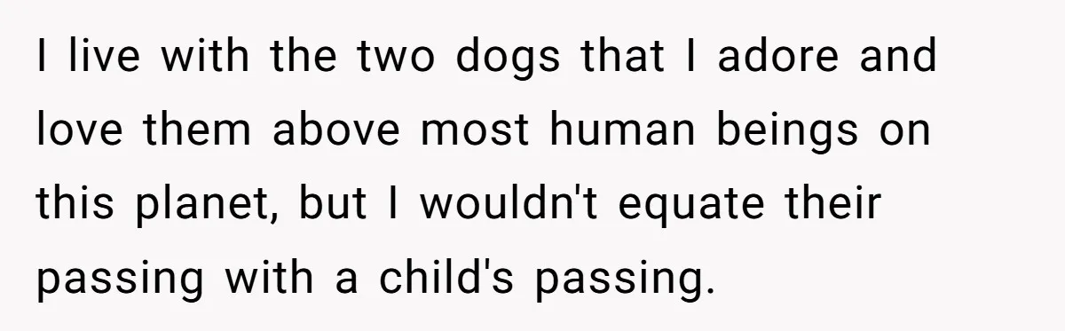 I live with the two dogs that I adore and love them above most human beings on this planet, but I wouldn't equate their passing with a child's passing.