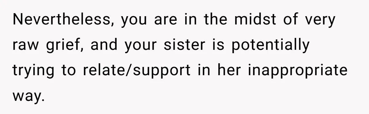 Nevertheless, you are in the midst of very raw grief, and your sister is potentially trying to relate/support in her inappropriate way.
