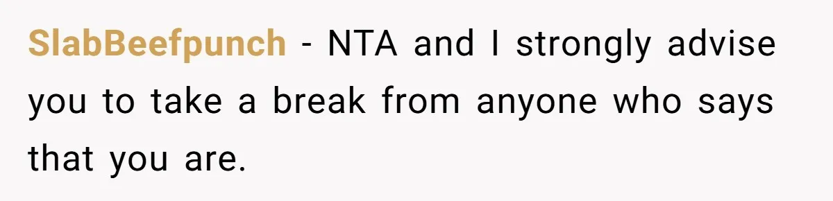 SlabBeefpunch − NTA and I strongly advise you to take a break from anyone who says that you are.