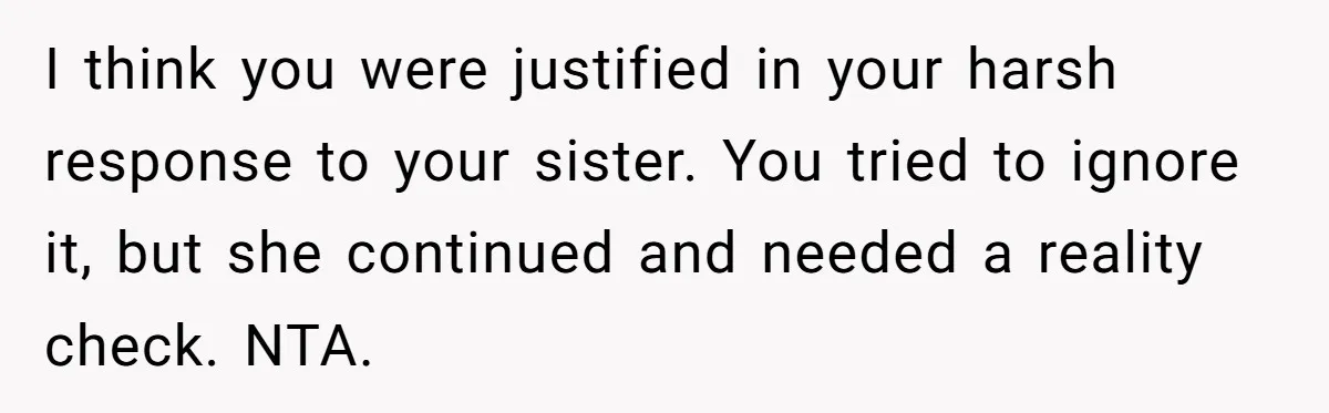I think you were justified in your harsh response to your sister. You tried to ignore it, but she continued and needed a reality check. NTA.