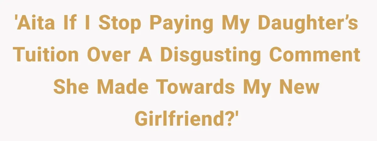 'AITA if I stop paying my daughter’s tuition over a disgusting comment she made towards my new girlfriend?'