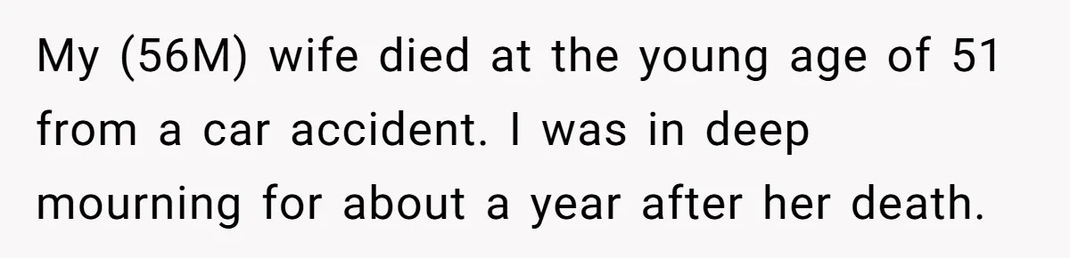 My (56M) wife died at the young age of 51 from a car accident. I was in deep mourning for about a year after her death.