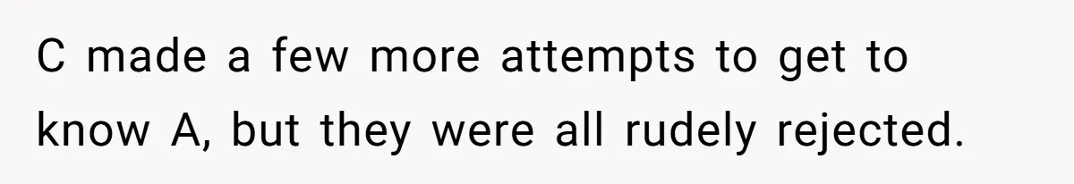C made a few more attempts to get to know A, but they were all rudely rejected.