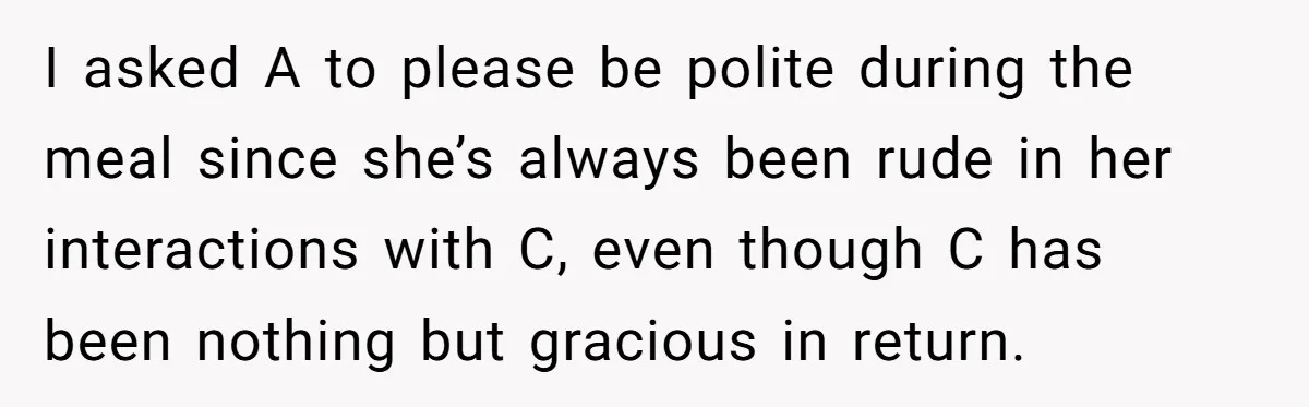 I asked A to please be polite during the meal since she’s always been rude in her interactions with C, even though C has been nothing but gracious in return.
