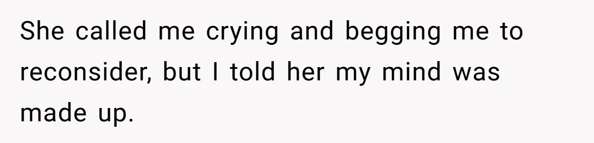 She called me crying and begging me to reconsider, but I told her my mind was made up.