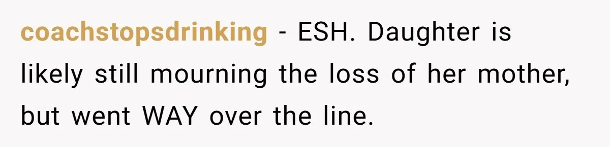 coachstopsdrinking − ESH. Daughter is likely still mourning the loss of her mother, but went WAY over the line.