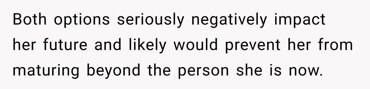 Both options seriously negatively impact her future and likely would prevent her from maturing beyond the person she is now.
