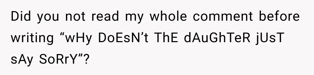 Did you not read my whole comment before writing “wHy DoEsN’t ThE dAuGhTeR jUsT sAy SoRrY”?