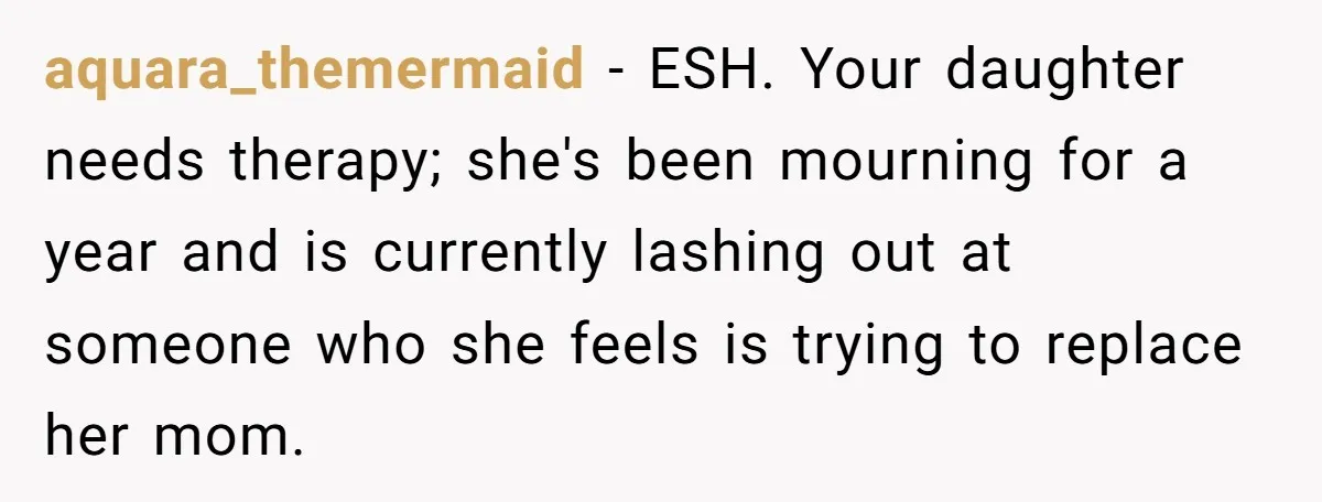 aquara_themermaid − ESH. Your daughter needs therapy; she's been mourning for a year and is currently lashing out at someone who she feels is trying to replace her mom.