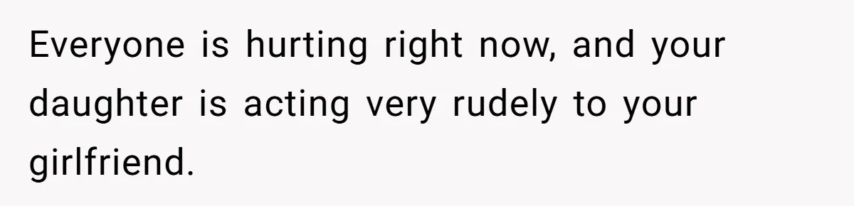 Everyone is hurting right now, and your daughter is acting very rudely to your girlfriend.