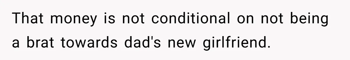 That money is not conditional on not being a brat towards dad's new girlfriend.
