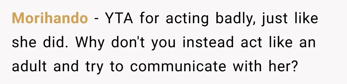 Morihando − YTA for acting badly, just like she did. Why don't you instead act like an adult and try to communicate with her?