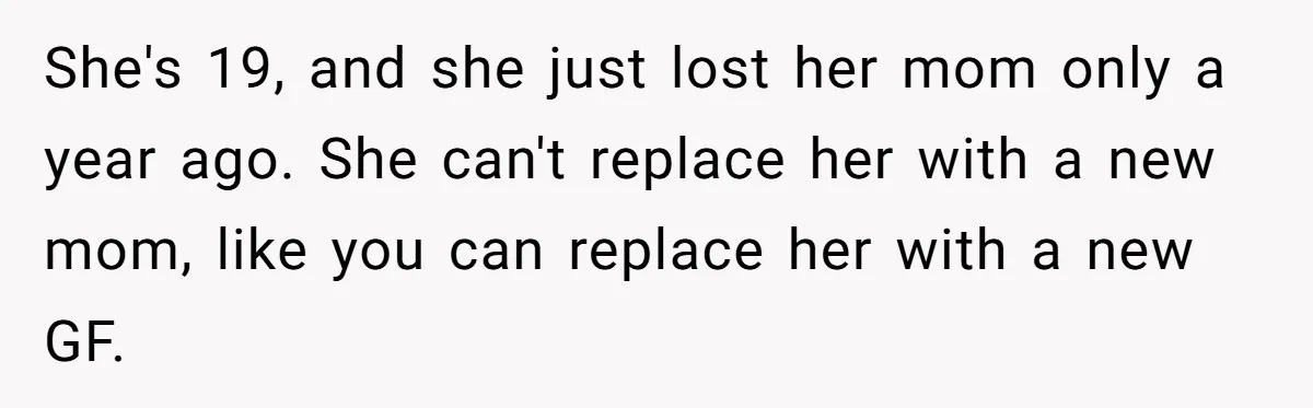 She's 19, and she just lost her mom only a year ago. She can't replace her with a new mom, like you can replace her with a new GF.