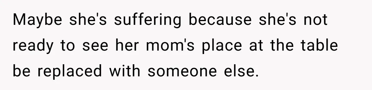 Maybe she's suffering because she's not ready to see her mom's place at the table be replaced with someone else.