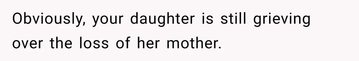 Obviously, your daughter is still grieving over the loss of her mother.