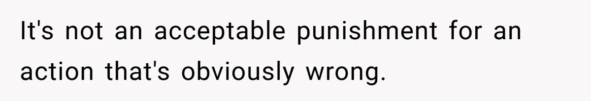 It's not an acceptable punishment for an action that's obviously wrong.