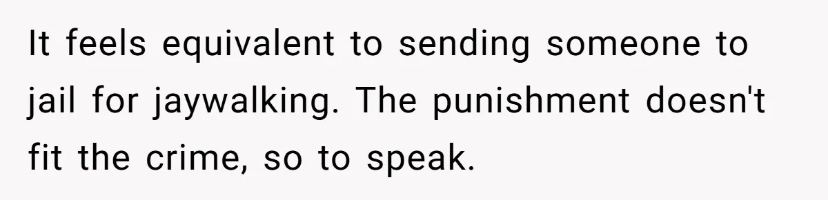 It feels equivalent to sending someone to jail for jaywalking. The punishment doesn't fit the crime, so to speak.