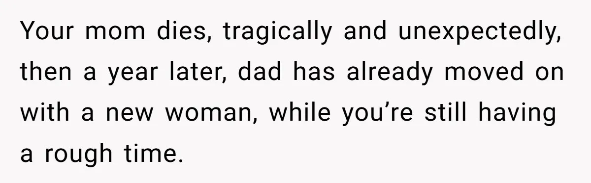 Your mom dies, tragically and unexpectedly, then a year later, dad has already moved on with a new woman, while you’re still having a rough time.