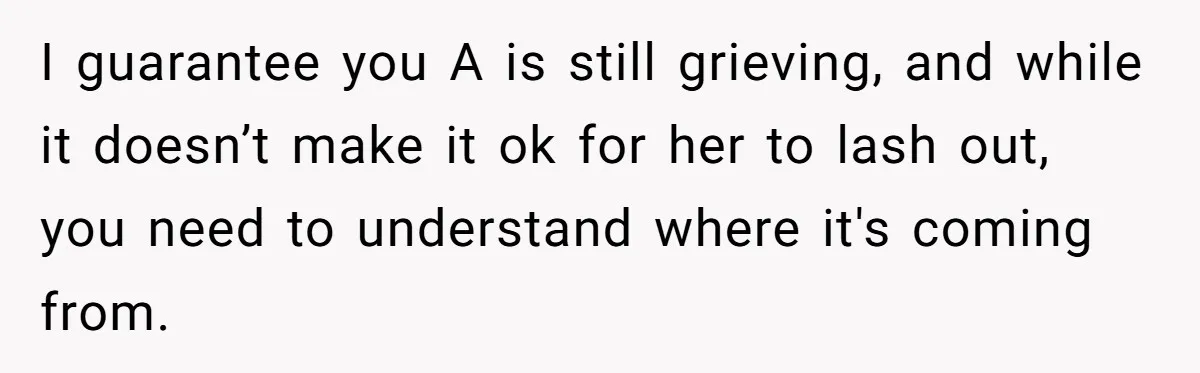 I guarantee you A is still grieving, and while it doesn’t make it ok for her to lash out, you need to understand where it's coming from.