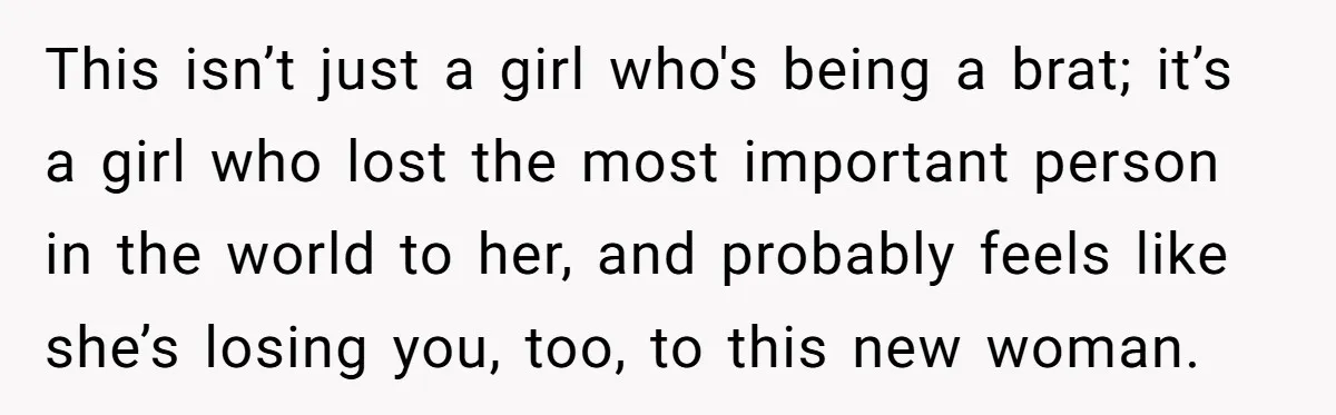 This isn’t just a girl who's being a brat; it’s a girl who lost the most important person in the world to her, and probably feels like she’s losing you,...