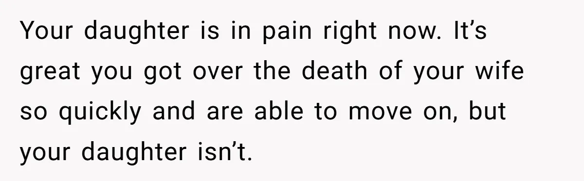 Your daughter is in pain right now. It’s great you got over the death of your wife so quickly and are able to move on, but your daughter isn’t.